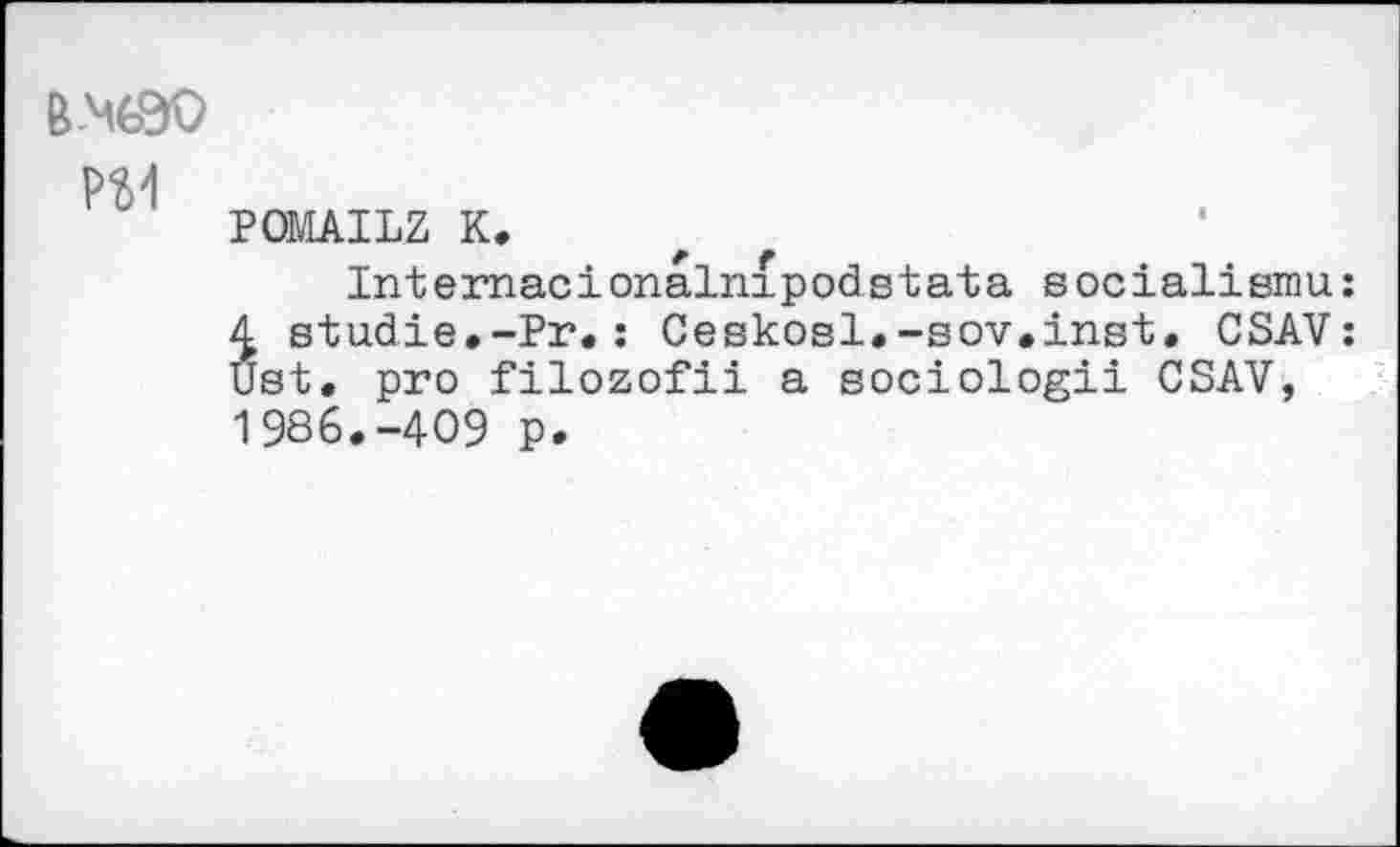 ﻿B-M630
POMAILZ K.
Intemacionalnipodstata socialismu:
4. Studie.-Pr.: Ceskosl.-sov.inst. CSAV: Ust. pro filozofii a sociologii CSAV, 19S6.-4O9 p.